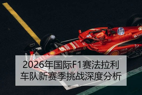2026年国际F1赛法拉利车队新赛季挑战深度分析