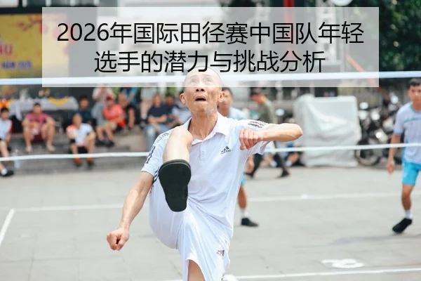2026年国际田径赛中国队年轻选手的潜力与挑战分析