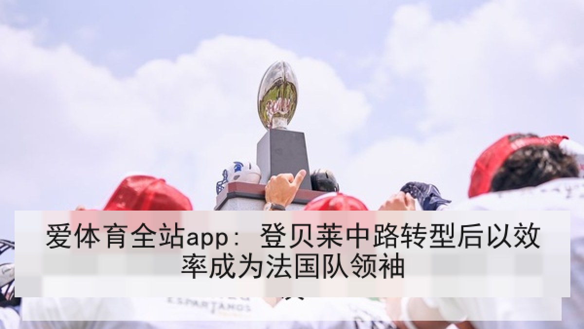 爱体育全站app: 登贝莱中路转型后以效率成为法国队领袖