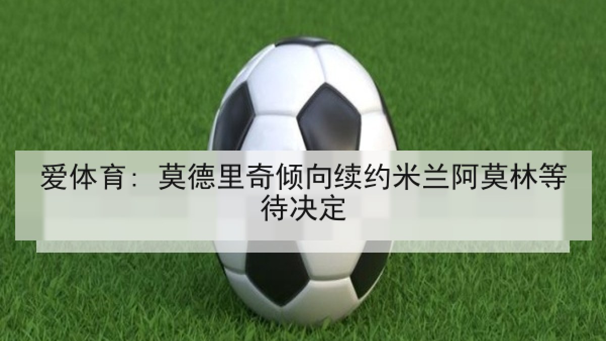 爱体育: 莫德里奇倾向续约米兰阿莫林等待决定