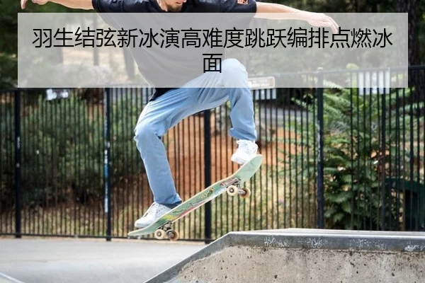 羽生结弦新冰演高难度跳跃编排点燃冰面