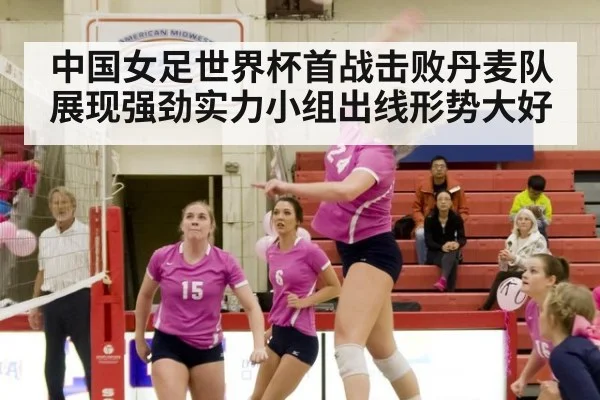 中国女足世界杯首战击败丹麦队展现强劲实力小组出线形势大好