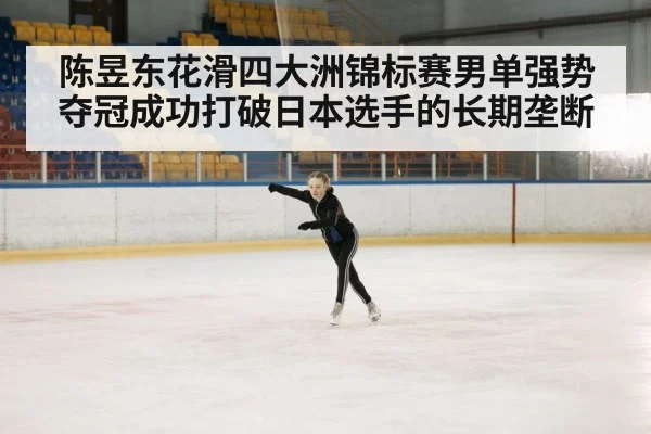 陈昱东花滑四大洲锦标赛男单强势夺冠成功打破日本选手的长期垄断