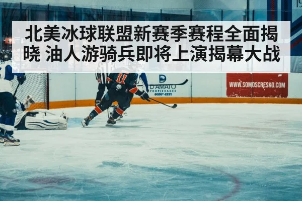北美冰球联盟新赛季赛程全面揭晓 油人游骑兵即将上演揭幕大战