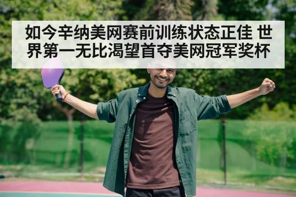 如今辛纳美网赛前训练状态正佳 世界第一无比渴望首夺美网冠军奖杯
