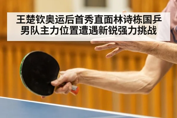 王楚钦奥运后首秀直面林诗栋国乒男队主力位置遭遇新锐强力挑战