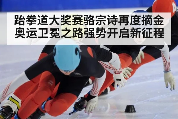 跆拳道大奖赛骆宗诗再度摘金 奥运卫冕之路强势开启新征程