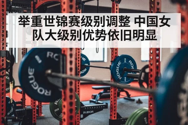 举重世锦赛级别调整 中国女队大级别优势依旧明显