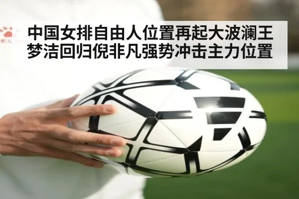 中国女排自由人位置再起大波澜王梦洁回归倪非凡强势冲击主力位置