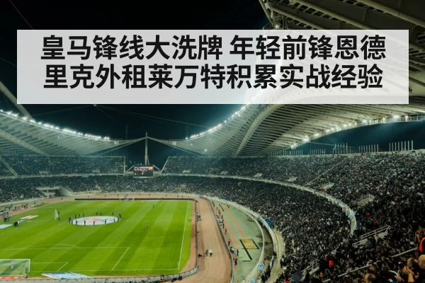 皇马锋线大洗牌 年轻前锋恩德里克外租莱万特积累实战经验